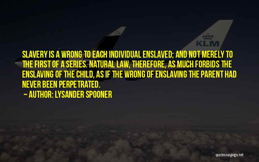 Lysander Spooner Quotes: Slavery Is A Wrong To Each Individual Enslaved; And Not Merely To The First Of A Series. Natural Law, Therefore,