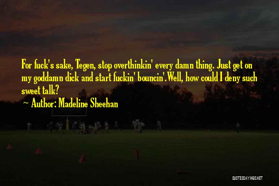 Madeline Sheehan Quotes: For Fuck's Sake, Tegen, Stop Overthinkin' Every Damn Thing. Just Get On My Goddamn Dick And Start Fuckin' Bouncin'.well, How