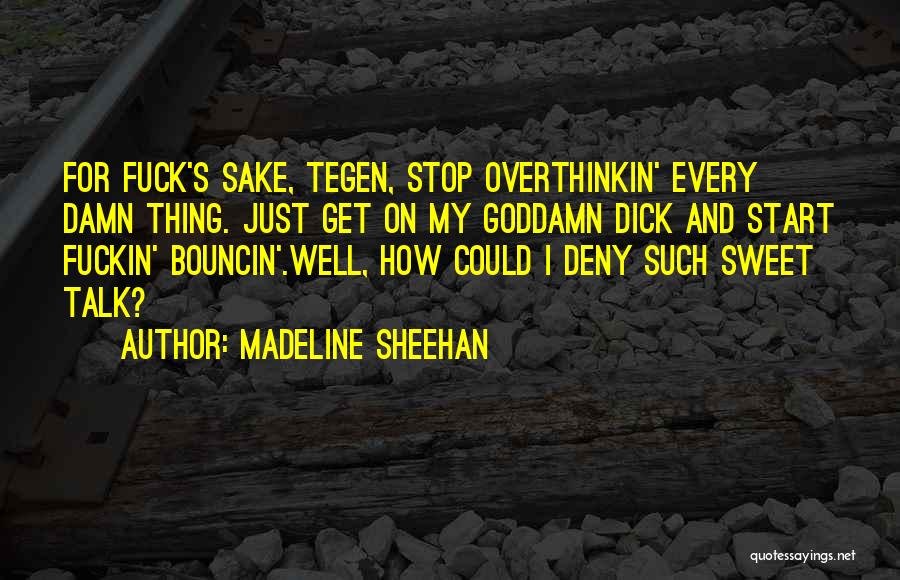 Madeline Sheehan Quotes: For Fuck's Sake, Tegen, Stop Overthinkin' Every Damn Thing. Just Get On My Goddamn Dick And Start Fuckin' Bouncin'.well, How