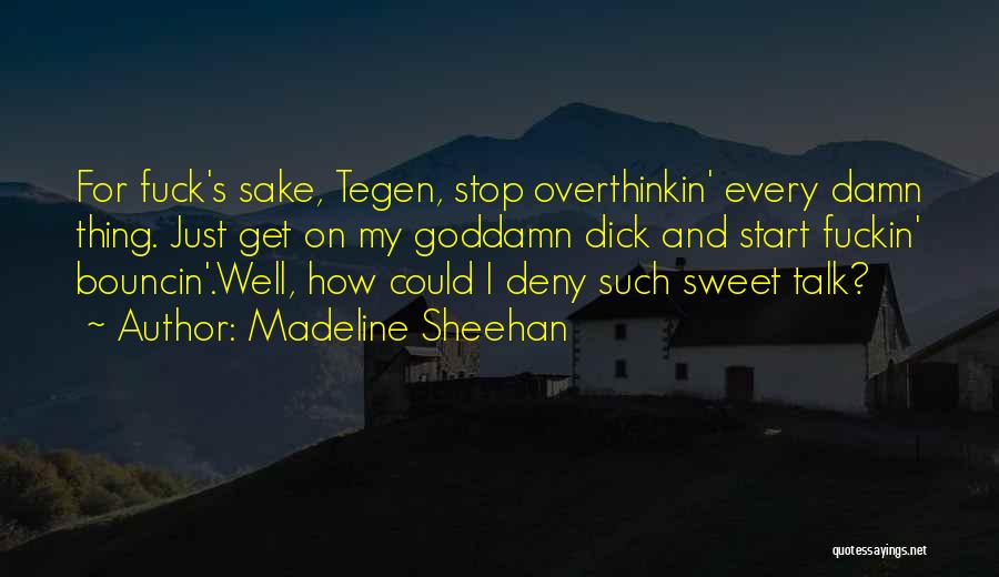 Madeline Sheehan Quotes: For Fuck's Sake, Tegen, Stop Overthinkin' Every Damn Thing. Just Get On My Goddamn Dick And Start Fuckin' Bouncin'.well, How