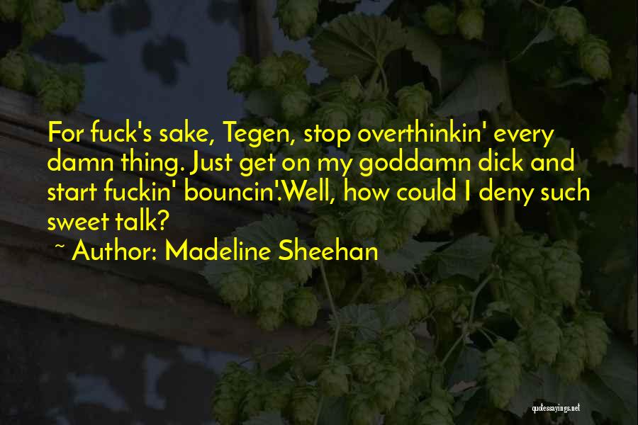 Madeline Sheehan Quotes: For Fuck's Sake, Tegen, Stop Overthinkin' Every Damn Thing. Just Get On My Goddamn Dick And Start Fuckin' Bouncin'.well, How