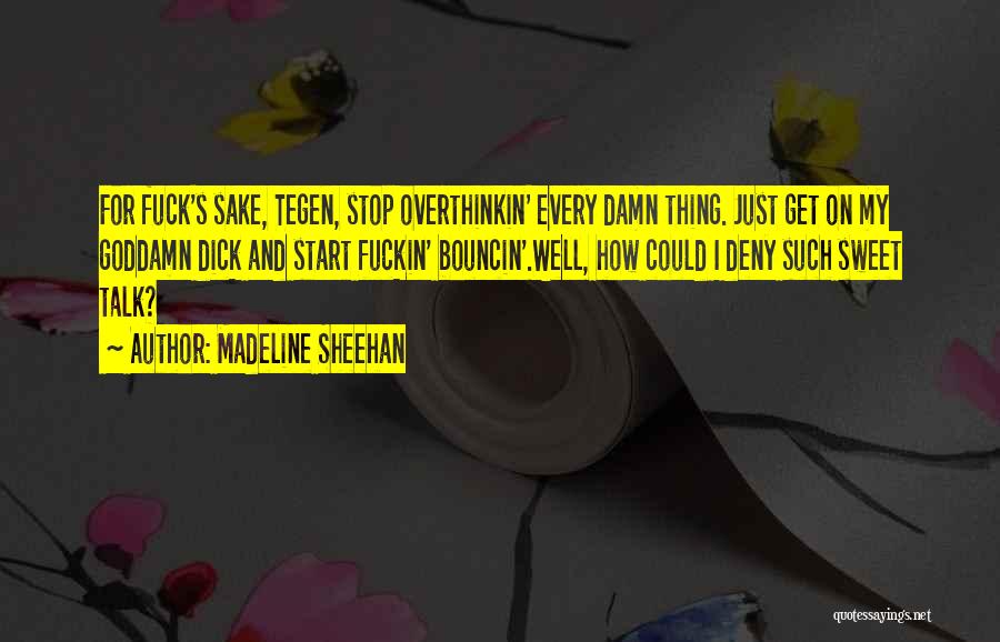 Madeline Sheehan Quotes: For Fuck's Sake, Tegen, Stop Overthinkin' Every Damn Thing. Just Get On My Goddamn Dick And Start Fuckin' Bouncin'.well, How