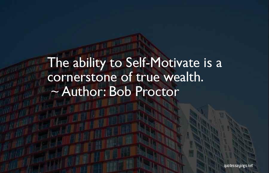 Bob Proctor Quotes: The Ability To Self-motivate Is A Cornerstone Of True Wealth.