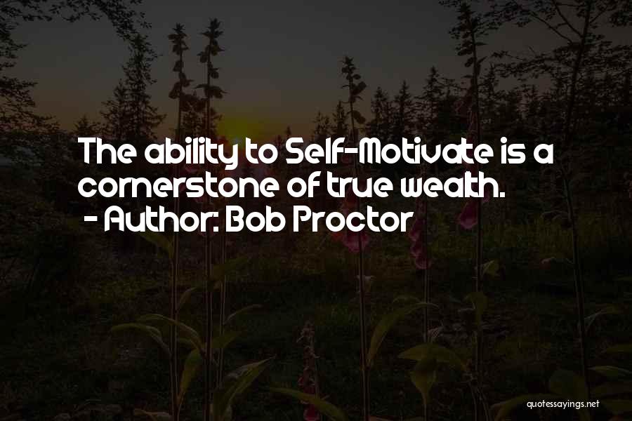 Bob Proctor Quotes: The Ability To Self-motivate Is A Cornerstone Of True Wealth.