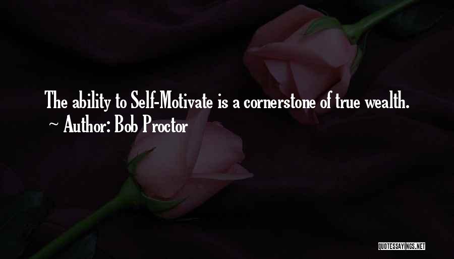 Bob Proctor Quotes: The Ability To Self-motivate Is A Cornerstone Of True Wealth.