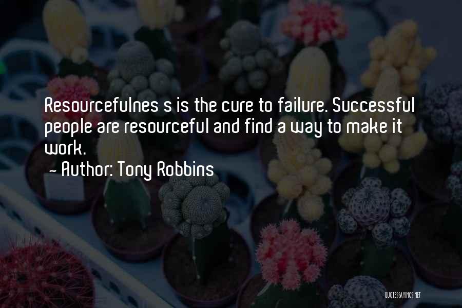 Tony Robbins Quotes: Resourcefulnes S Is The Cure To Failure. Successful People Are Resourceful And Find A Way To Make It Work.
