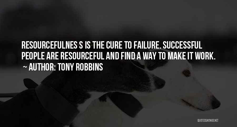 Tony Robbins Quotes: Resourcefulnes S Is The Cure To Failure. Successful People Are Resourceful And Find A Way To Make It Work.