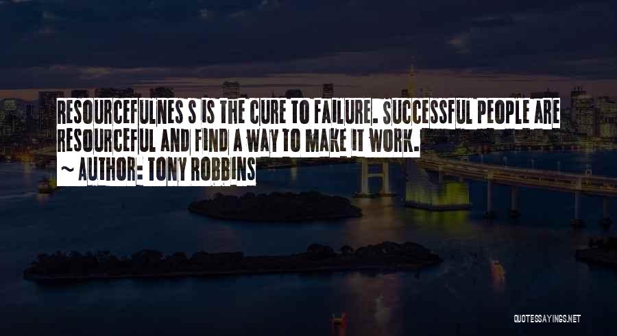 Tony Robbins Quotes: Resourcefulnes S Is The Cure To Failure. Successful People Are Resourceful And Find A Way To Make It Work.