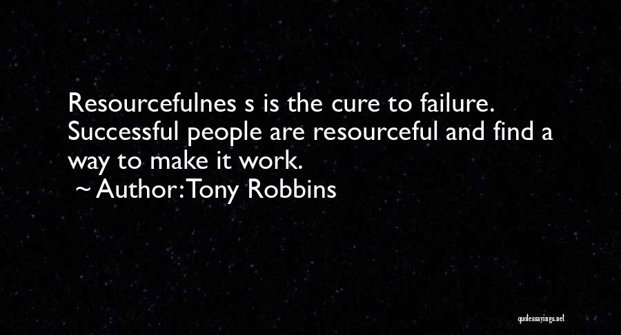 Tony Robbins Quotes: Resourcefulnes S Is The Cure To Failure. Successful People Are Resourceful And Find A Way To Make It Work.