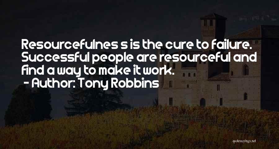 Tony Robbins Quotes: Resourcefulnes S Is The Cure To Failure. Successful People Are Resourceful And Find A Way To Make It Work.