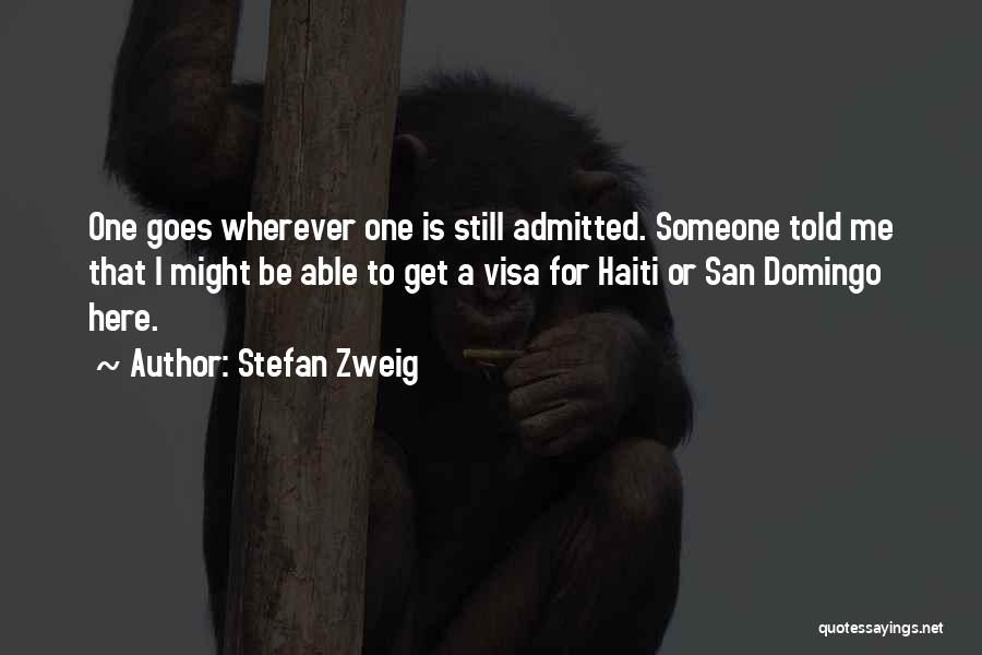 Stefan Zweig Quotes: One Goes Wherever One Is Still Admitted. Someone Told Me That I Might Be Able To Get A Visa For