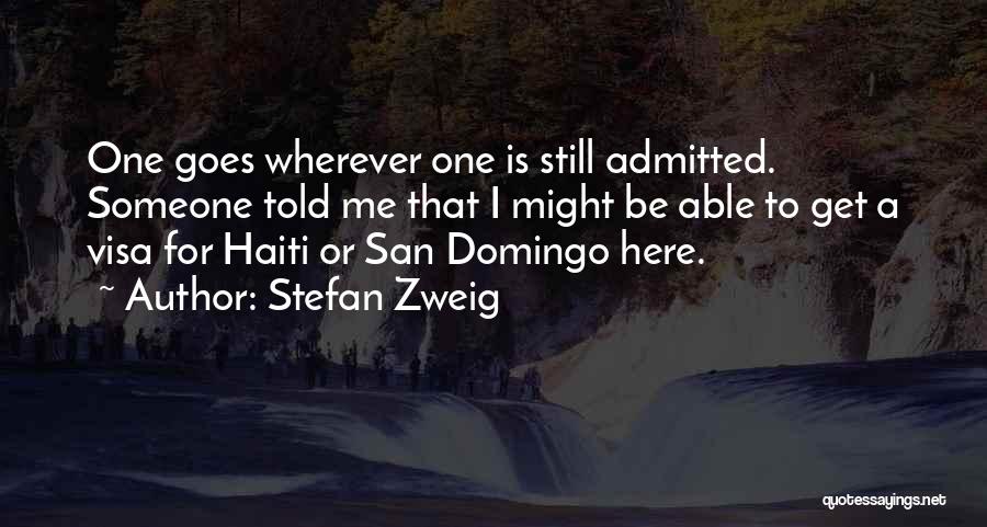 Stefan Zweig Quotes: One Goes Wherever One Is Still Admitted. Someone Told Me That I Might Be Able To Get A Visa For