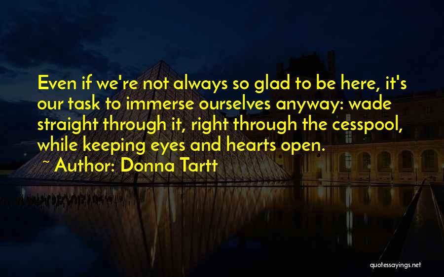 Donna Tartt Quotes: Even If We're Not Always So Glad To Be Here, It's Our Task To Immerse Ourselves Anyway: Wade Straight Through