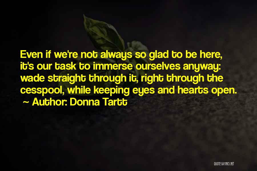 Donna Tartt Quotes: Even If We're Not Always So Glad To Be Here, It's Our Task To Immerse Ourselves Anyway: Wade Straight Through