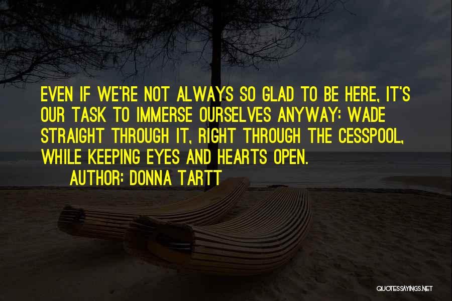 Donna Tartt Quotes: Even If We're Not Always So Glad To Be Here, It's Our Task To Immerse Ourselves Anyway: Wade Straight Through