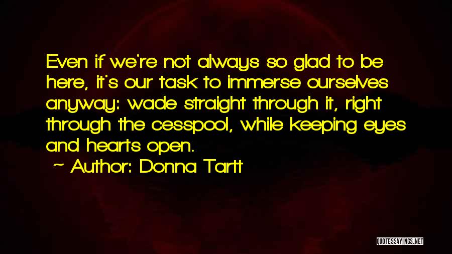 Donna Tartt Quotes: Even If We're Not Always So Glad To Be Here, It's Our Task To Immerse Ourselves Anyway: Wade Straight Through