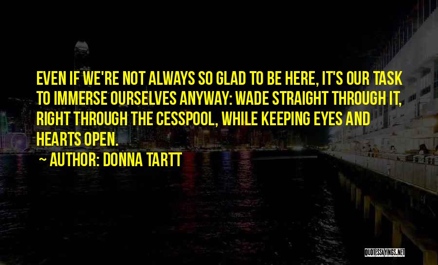 Donna Tartt Quotes: Even If We're Not Always So Glad To Be Here, It's Our Task To Immerse Ourselves Anyway: Wade Straight Through