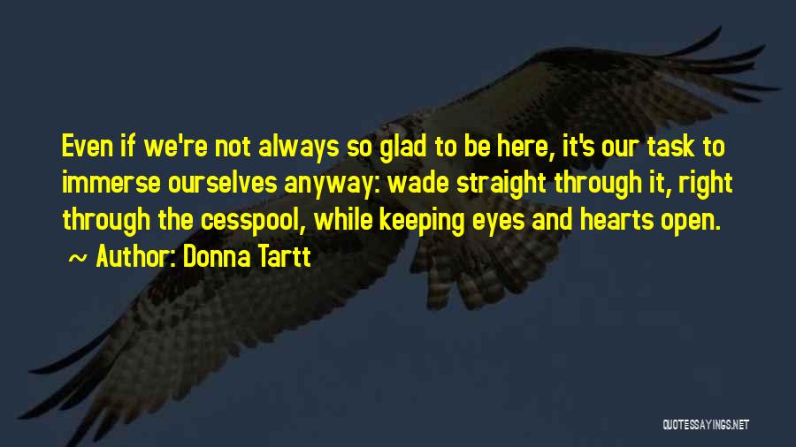 Donna Tartt Quotes: Even If We're Not Always So Glad To Be Here, It's Our Task To Immerse Ourselves Anyway: Wade Straight Through