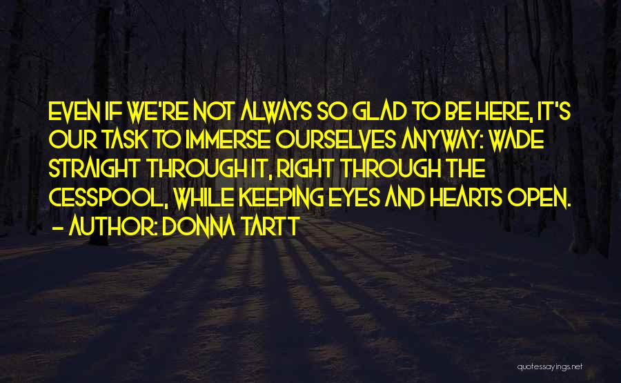 Donna Tartt Quotes: Even If We're Not Always So Glad To Be Here, It's Our Task To Immerse Ourselves Anyway: Wade Straight Through