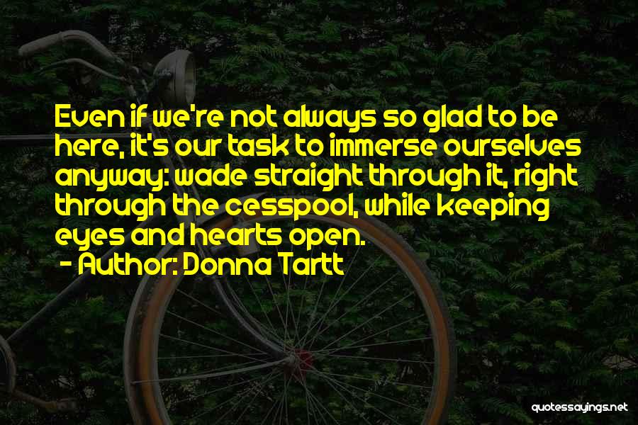 Donna Tartt Quotes: Even If We're Not Always So Glad To Be Here, It's Our Task To Immerse Ourselves Anyway: Wade Straight Through