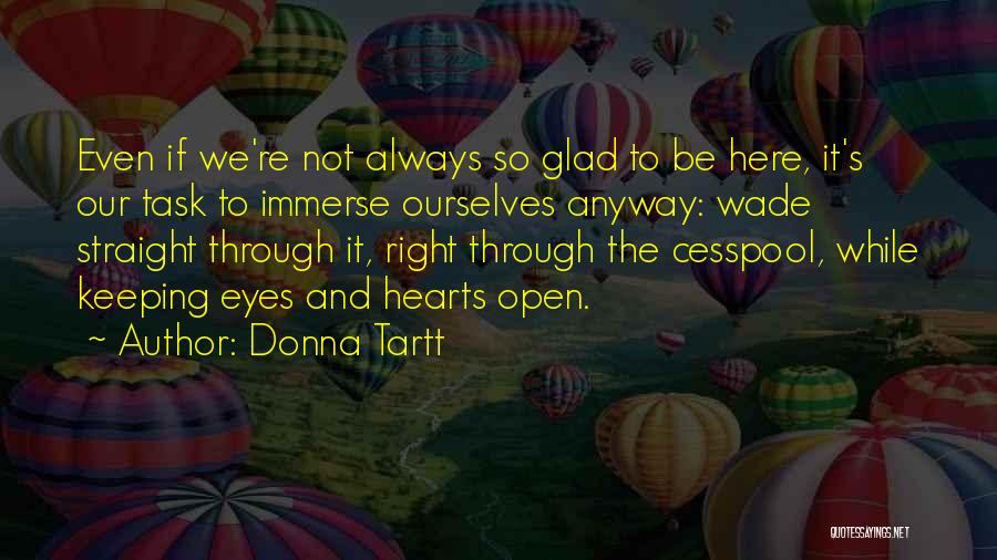 Donna Tartt Quotes: Even If We're Not Always So Glad To Be Here, It's Our Task To Immerse Ourselves Anyway: Wade Straight Through