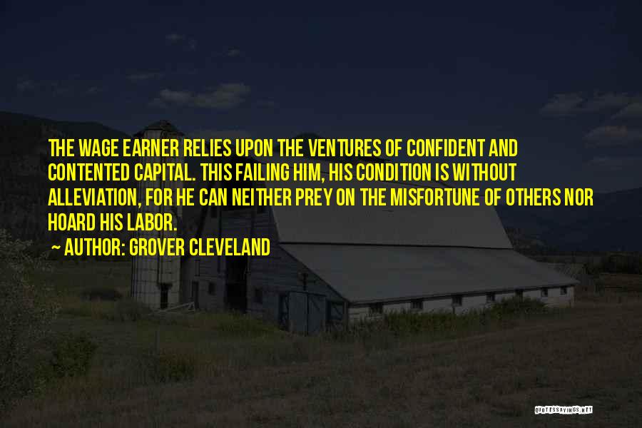 Grover Cleveland Quotes: The Wage Earner Relies Upon The Ventures Of Confident And Contented Capital. This Failing Him, His Condition Is Without Alleviation,