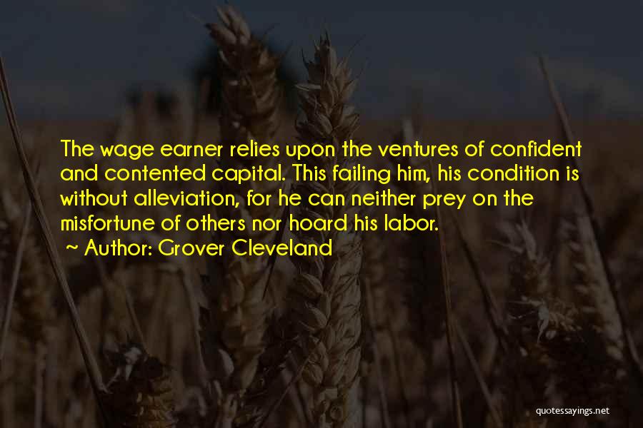 Grover Cleveland Quotes: The Wage Earner Relies Upon The Ventures Of Confident And Contented Capital. This Failing Him, His Condition Is Without Alleviation,