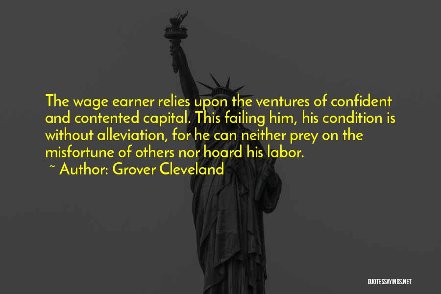 Grover Cleveland Quotes: The Wage Earner Relies Upon The Ventures Of Confident And Contented Capital. This Failing Him, His Condition Is Without Alleviation,