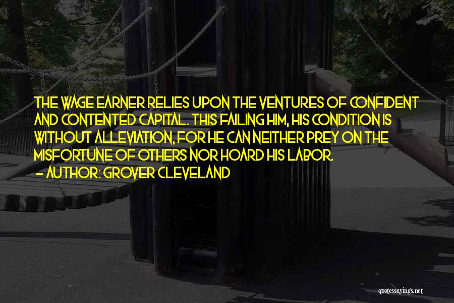 Grover Cleveland Quotes: The Wage Earner Relies Upon The Ventures Of Confident And Contented Capital. This Failing Him, His Condition Is Without Alleviation,