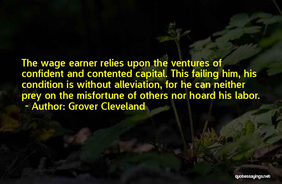 Grover Cleveland Quotes: The Wage Earner Relies Upon The Ventures Of Confident And Contented Capital. This Failing Him, His Condition Is Without Alleviation,