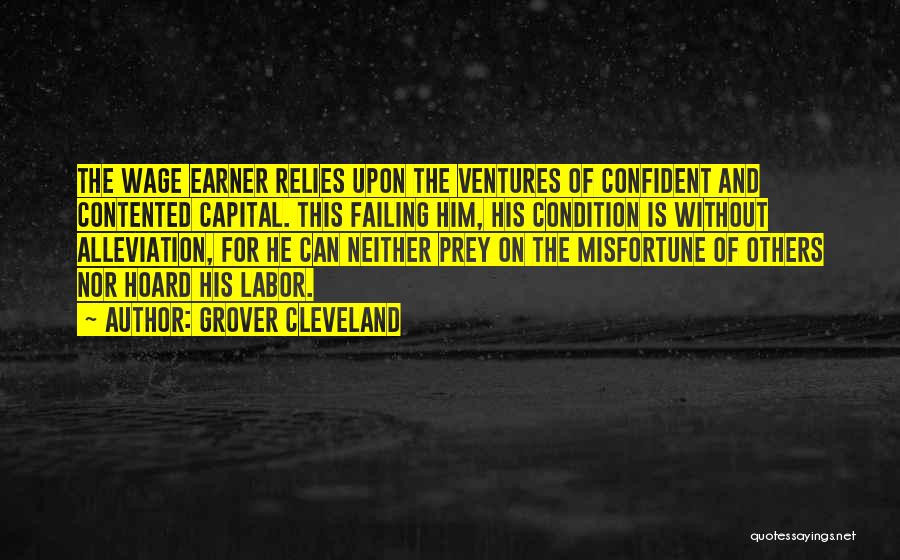 Grover Cleveland Quotes: The Wage Earner Relies Upon The Ventures Of Confident And Contented Capital. This Failing Him, His Condition Is Without Alleviation,