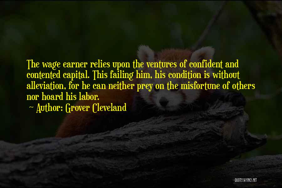 Grover Cleveland Quotes: The Wage Earner Relies Upon The Ventures Of Confident And Contented Capital. This Failing Him, His Condition Is Without Alleviation,