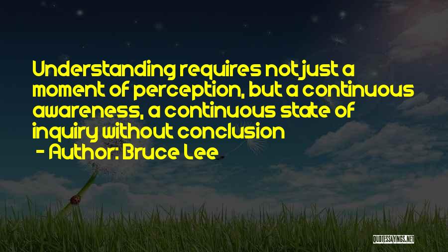 Bruce Lee Quotes: Understanding Requires Not Just A Moment Of Perception, But A Continuous Awareness, A Continuous State Of Inquiry Without Conclusion