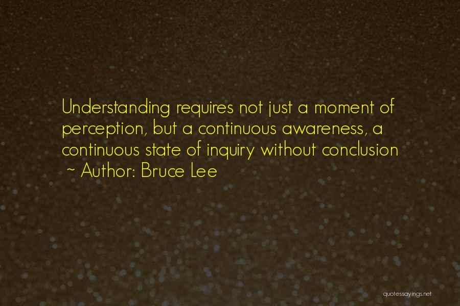 Bruce Lee Quotes: Understanding Requires Not Just A Moment Of Perception, But A Continuous Awareness, A Continuous State Of Inquiry Without Conclusion