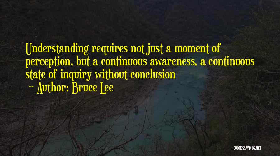 Bruce Lee Quotes: Understanding Requires Not Just A Moment Of Perception, But A Continuous Awareness, A Continuous State Of Inquiry Without Conclusion