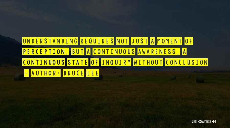 Bruce Lee Quotes: Understanding Requires Not Just A Moment Of Perception, But A Continuous Awareness, A Continuous State Of Inquiry Without Conclusion