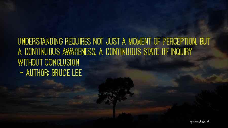 Bruce Lee Quotes: Understanding Requires Not Just A Moment Of Perception, But A Continuous Awareness, A Continuous State Of Inquiry Without Conclusion