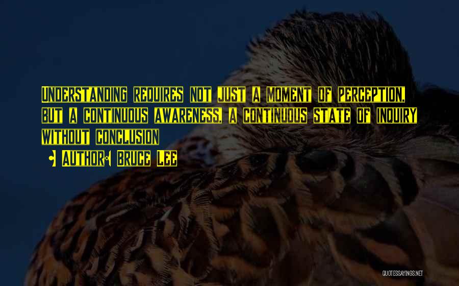 Bruce Lee Quotes: Understanding Requires Not Just A Moment Of Perception, But A Continuous Awareness, A Continuous State Of Inquiry Without Conclusion