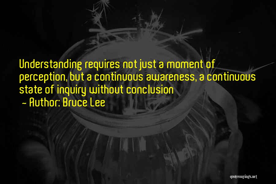 Bruce Lee Quotes: Understanding Requires Not Just A Moment Of Perception, But A Continuous Awareness, A Continuous State Of Inquiry Without Conclusion
