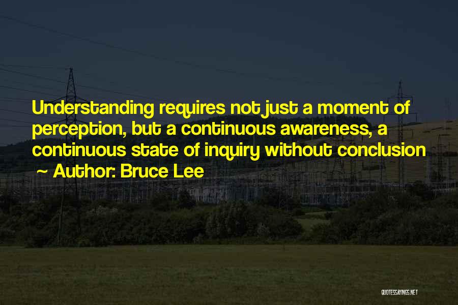 Bruce Lee Quotes: Understanding Requires Not Just A Moment Of Perception, But A Continuous Awareness, A Continuous State Of Inquiry Without Conclusion