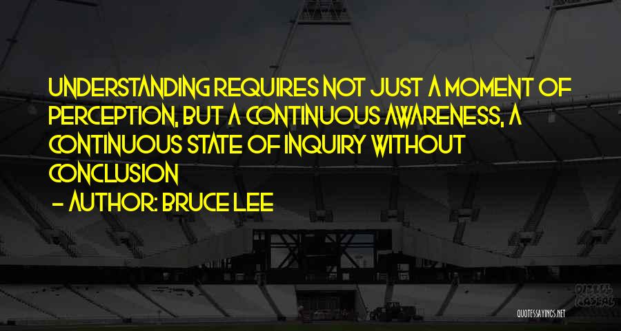 Bruce Lee Quotes: Understanding Requires Not Just A Moment Of Perception, But A Continuous Awareness, A Continuous State Of Inquiry Without Conclusion