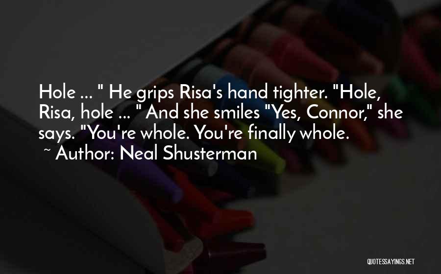 Neal Shusterman Quotes: Hole ... He Grips Risa's Hand Tighter. Hole, Risa, Hole ... And She Smiles Yes, Connor, She Says. You're Whole.