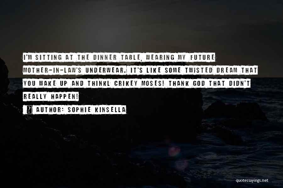 Sophie Kinsella Quotes: I'm Sitting At The Dinner Table, Wearing My Future Mother-in-law's Underwear. It's Like Some Twisted Dream That You Wake Up