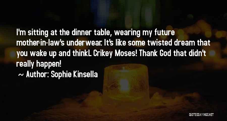 Sophie Kinsella Quotes: I'm Sitting At The Dinner Table, Wearing My Future Mother-in-law's Underwear. It's Like Some Twisted Dream That You Wake Up