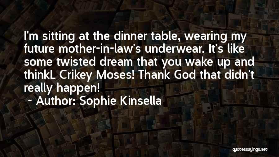 Sophie Kinsella Quotes: I'm Sitting At The Dinner Table, Wearing My Future Mother-in-law's Underwear. It's Like Some Twisted Dream That You Wake Up