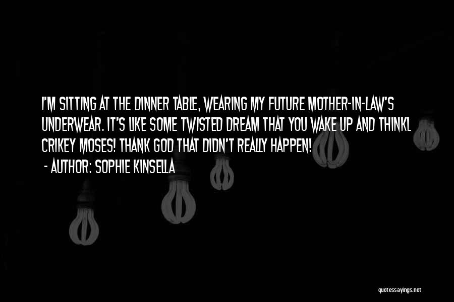 Sophie Kinsella Quotes: I'm Sitting At The Dinner Table, Wearing My Future Mother-in-law's Underwear. It's Like Some Twisted Dream That You Wake Up