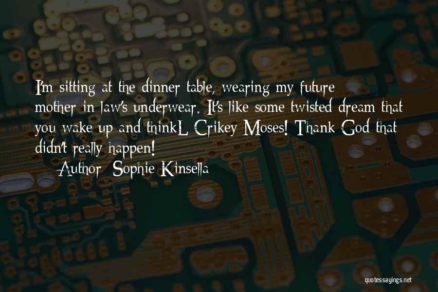 Sophie Kinsella Quotes: I'm Sitting At The Dinner Table, Wearing My Future Mother-in-law's Underwear. It's Like Some Twisted Dream That You Wake Up