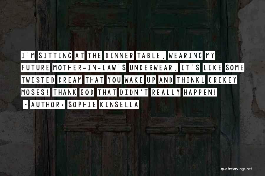 Sophie Kinsella Quotes: I'm Sitting At The Dinner Table, Wearing My Future Mother-in-law's Underwear. It's Like Some Twisted Dream That You Wake Up