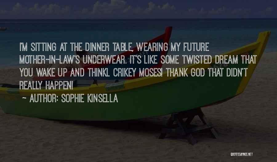 Sophie Kinsella Quotes: I'm Sitting At The Dinner Table, Wearing My Future Mother-in-law's Underwear. It's Like Some Twisted Dream That You Wake Up