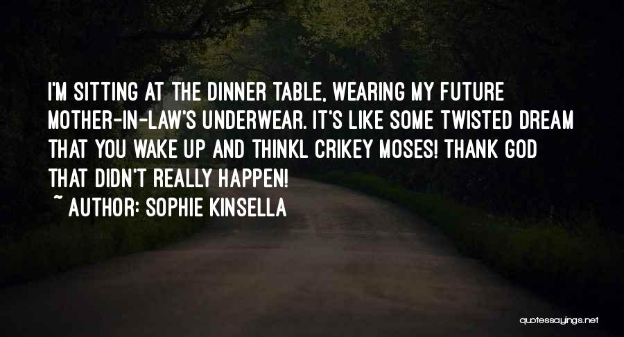Sophie Kinsella Quotes: I'm Sitting At The Dinner Table, Wearing My Future Mother-in-law's Underwear. It's Like Some Twisted Dream That You Wake Up